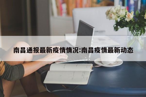 南昌通报最新疫情情况:南昌疫情最新动态