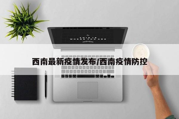 西南最新疫情发布/西南疫情防控