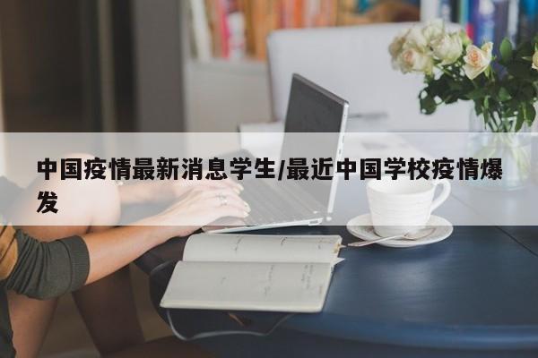 中国疫情最新消息学生/最近中国学校疫情爆发