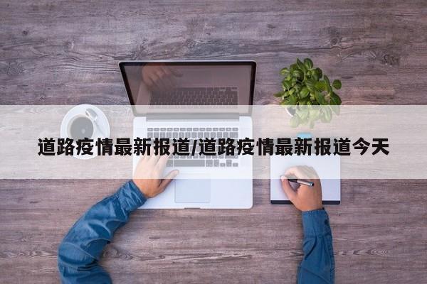 道路疫情最新报道/道路疫情最新报道今天