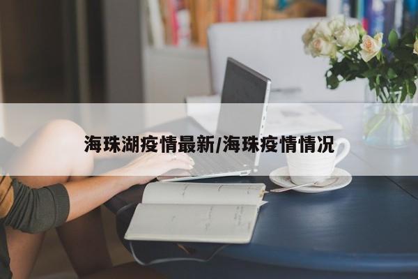 海珠湖疫情最新/海珠疫情情况
