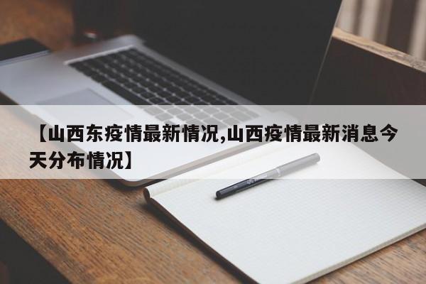 【山西东疫情最新情况,山西疫情最新消息今天分布情况】
