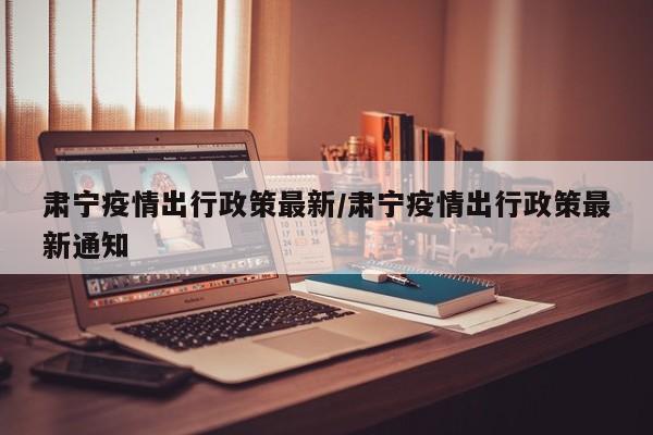 肃宁疫情出行政策最新/肃宁疫情出行政策最新通知