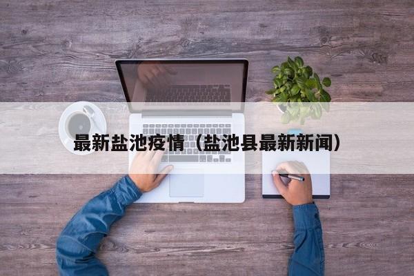 最新盐池疫情(盐池县最新新闻)