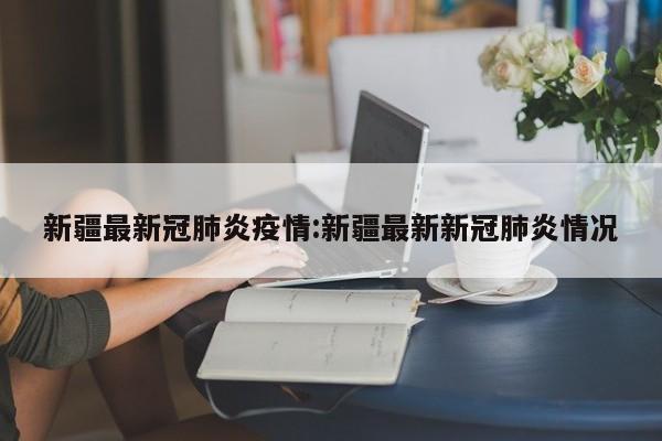 新疆最新冠肺炎疫情:新疆最新新冠肺炎情况