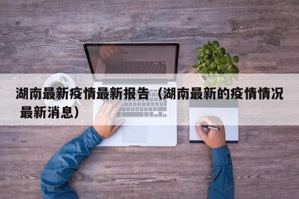 湖南最新疫情最新报告(湖南最新的疫情情况 最新消息)