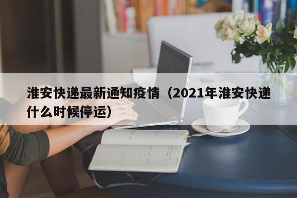 淮安快递最新通知疫情(2021年淮安快递什么时候停运)