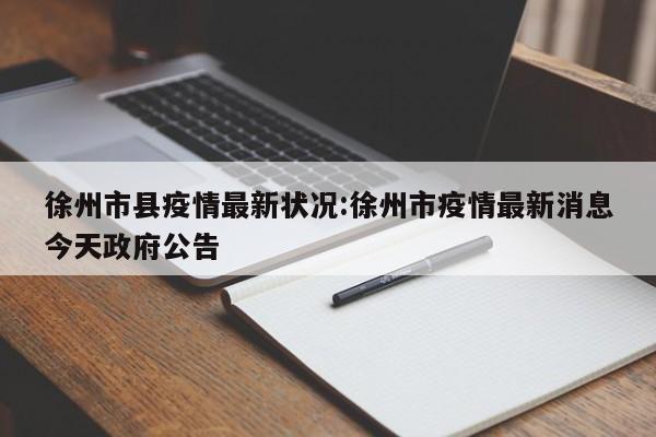 徐州市县疫情最新状况:徐州市疫情最新消息今天政府公告