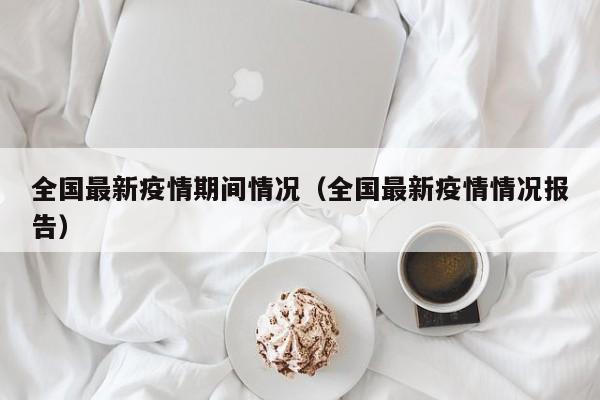 全国最新疫情期间情况(全国最新疫情情况报告)