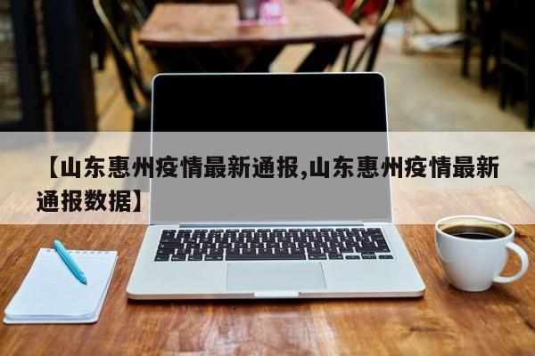 【山东惠州疫情最新通报,山东惠州疫情最新通报数据】
