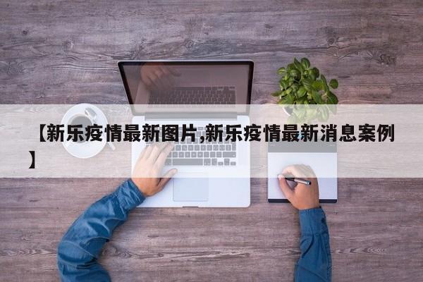 【新乐疫情最新图片,新乐疫情最新消息案例】