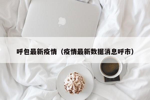 呼包最新疫情(疫情最新数据消息呼市)