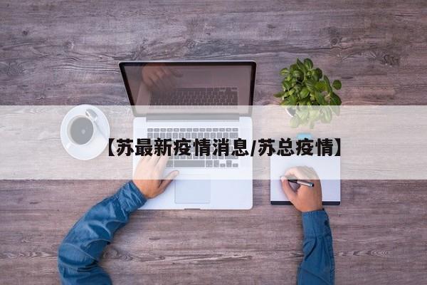 【苏最新疫情消息/苏总疫情】