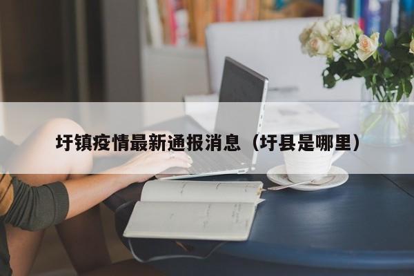 圩镇疫情最新通报消息(圩县是哪里)