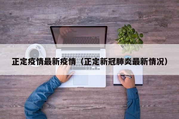 正定疫情最新疫情(正定新冠肺炎最新情况)