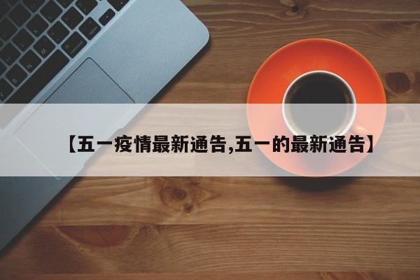 【五一疫情最新通告,五一的最新通告】