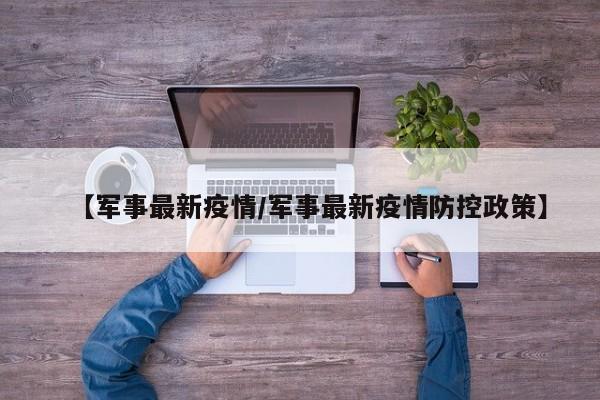 【军事最新疫情/军事最新疫情防控政策】