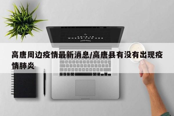 高唐周边疫情最新消息/高唐县有没有出现疫情肺炎