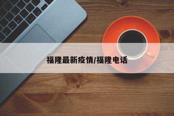 福隆最新疫情/福隆电话