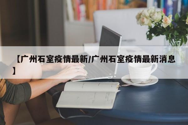【广州石室疫情最新/广州石室疫情最新消息】