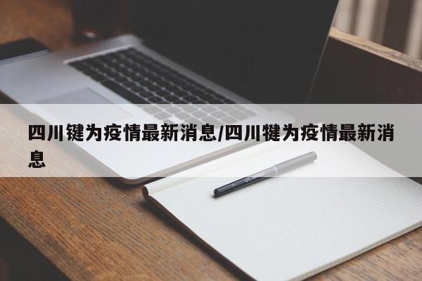 四川键为疫情最新消息/四川犍为疫情最新消息