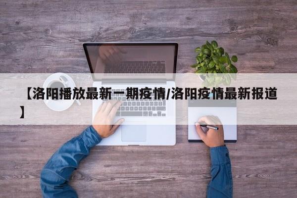 【洛阳播放最新一期疫情/洛阳疫情最新报道】