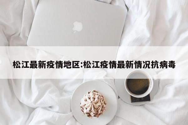 松江最新疫情地区:松江疫情最新情况抗病毒