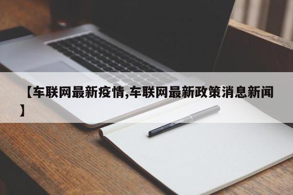 【车联网最新疫情,车联网最新政策消息新闻】