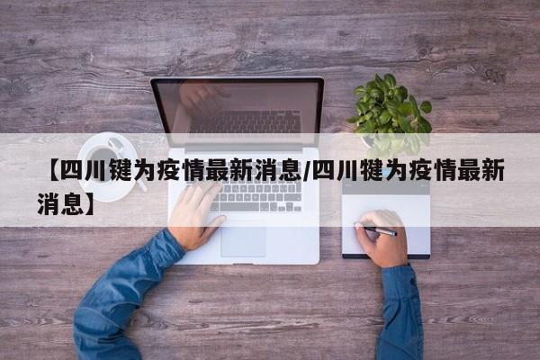 【四川键为疫情最新消息/四川犍为疫情最新消息】