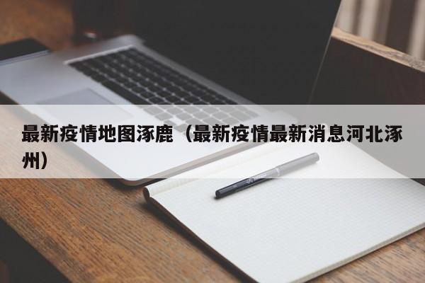 最新疫情地图涿鹿(最新疫情最新消息河北涿州)