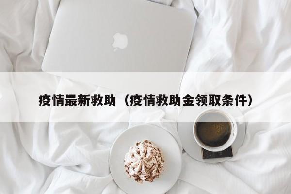 疫情最新救助(疫情救助金领取条件)