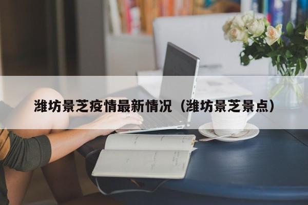 潍坊景芝疫情最新情况(潍坊景芝景点)