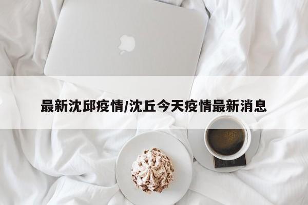 最新沈邱疫情/沈丘今天疫情最新消息