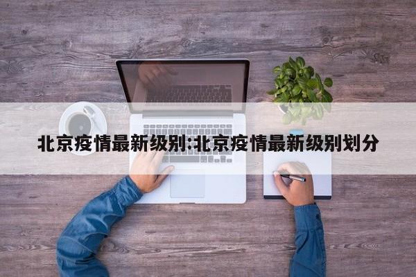 北京疫情最新级别:北京疫情最新级别划分