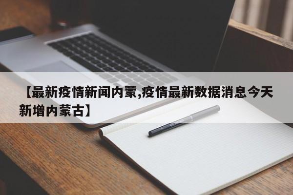 【最新疫情新闻内蒙,疫情最新数据消息今天新增内蒙古】