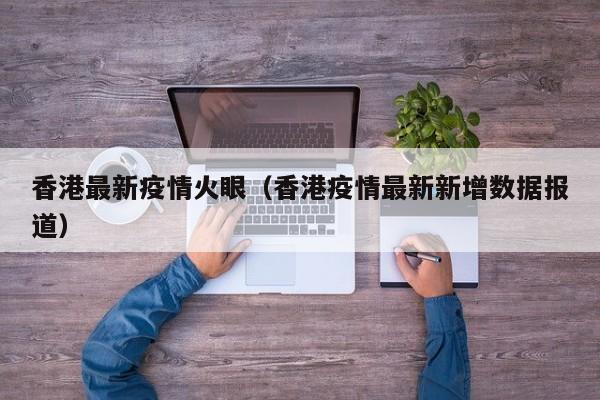 香港最新疫情火眼(香港疫情最新新增数据报道)