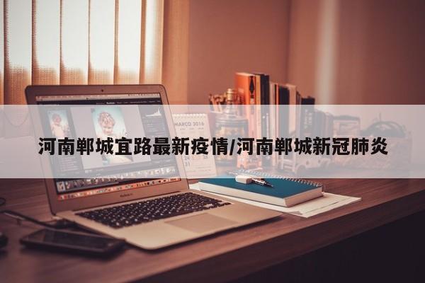 河南郸城宜路最新疫情/河南郸城新冠肺炎