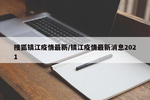 搜狐镇江疫情最新/镇江疫情最新消息2021