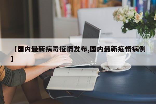 【国内最新病毒疫情发布,国内最新疫情病例】