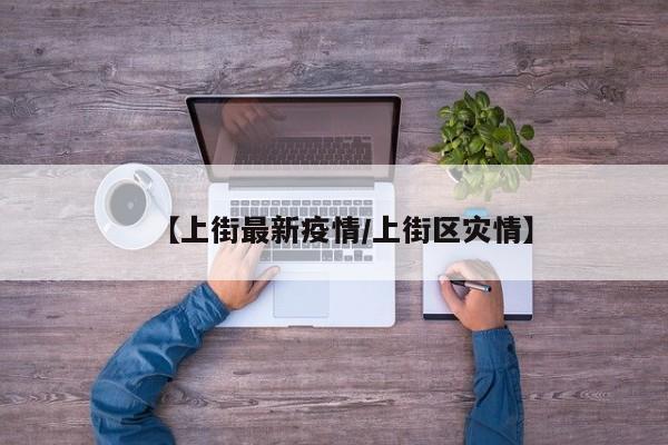 【上街最新疫情/上街区灾情】