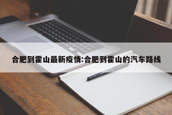 合肥到霍山最新疫情:合肥到霍山的汽车路线