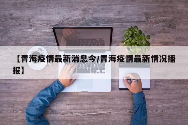【青海疫情最新消息今/青海疫情最新情况播报】