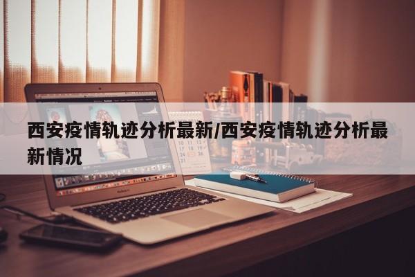 西安疫情轨迹分析最新/西安疫情轨迹分析最新情况
