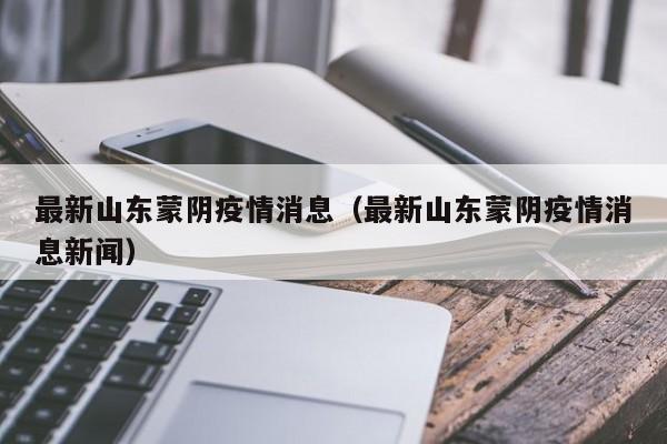 最新山东蒙阴疫情消息(最新山东蒙阴疫情消息新闻)