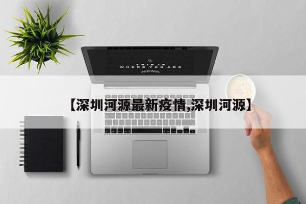 【深圳河源最新疫情,深圳河源】