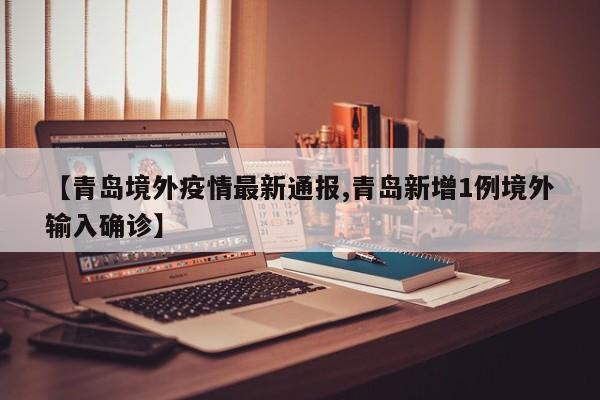 【青岛境外疫情最新通报,青岛新增1例境外输入确诊】