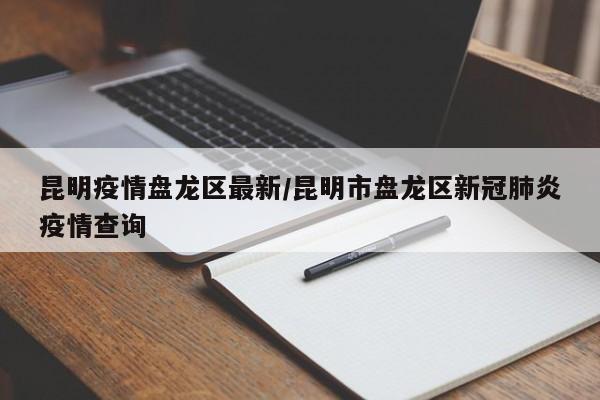 昆明疫情盘龙区最新/昆明市盘龙区新冠肺炎疫情查询