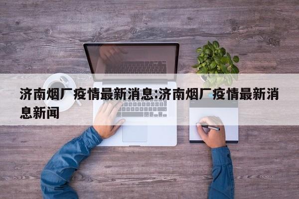 济南烟厂疫情最新消息:济南烟厂疫情最新消息新闻