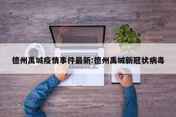 德州禹城疫情事件最新:德州禹城新冠状病毒