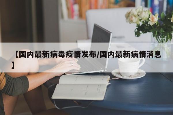 【国内最新病毒疫情发布/国内最新病情消息】